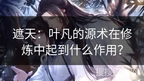 遮天：叶凡的源术在修炼中起到什么作用？