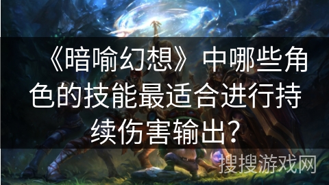 《暗喻幻想》中哪些角色的技能最适合进行持续伤害输出? 《暗喻幻想》中哪些角色的技能最适合进行持续伤害输出?