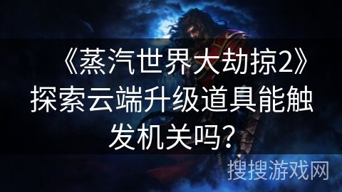 《蒸汽世界大劫掠2》探索云端升级道具能触发机关吗？