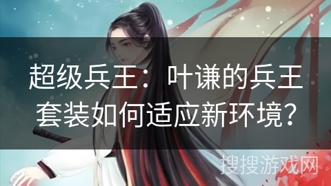 超级兵王：叶谦的兵王套装如何适应新环境？