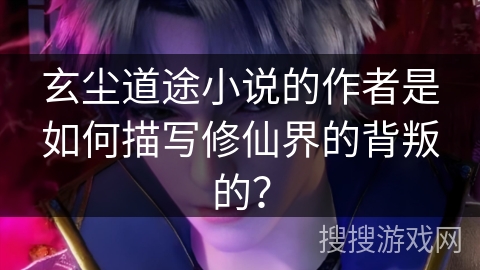 玄尘道途小说的作者是如何描写修仙界的背叛的？