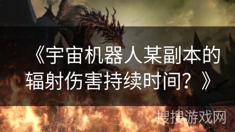 《宇宙机器人某副本的辐射伤害持续时间?》 《宇宙机器人某副本的辐射伤害持续时间?》