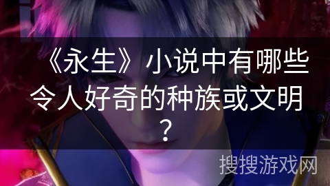《永生》小说中有哪些令人好奇的种族或文明？