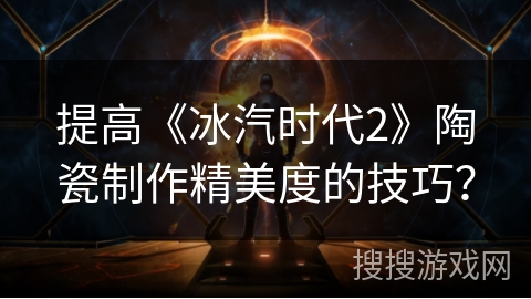 提高《冰汽时代2》陶瓷制作精美度的技巧？