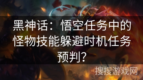 黑神话：悟空任务中的怪物技能躲避时机任务预判？