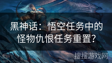 黑神话：悟空任务中的怪物仇恨任务重置？