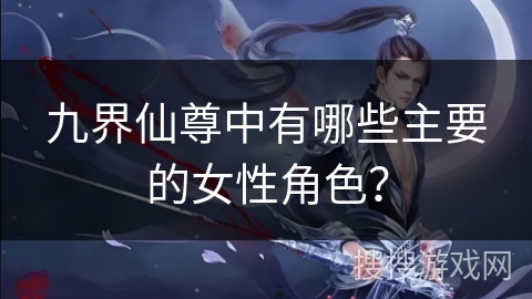 九界仙尊中有哪些主要的女性角色？