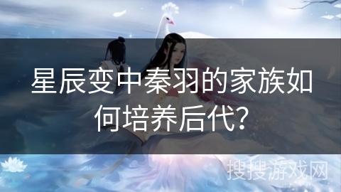 星辰变中秦羽的家族如何培养后代？