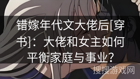 错嫁年代文大佬后[穿书]：大佬和女主如何平衡家庭与事业？