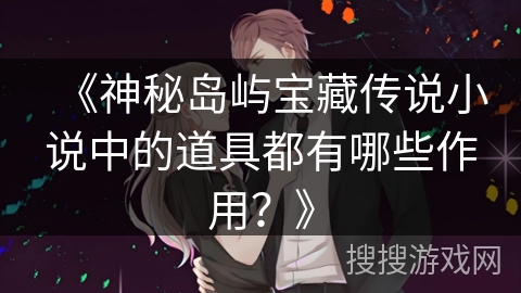 《神秘岛屿宝藏传说小说中的道具都有哪些作用？》