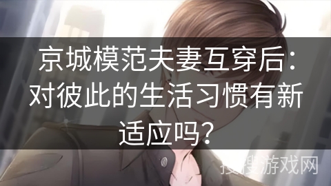 京城模范夫妻互穿后：对彼此的生活习惯有新适应吗？