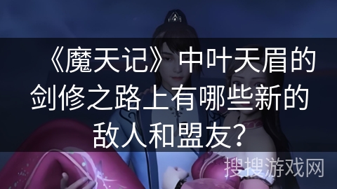 《魔天记》中叶天眉的剑修之路上有哪些新的敌人和盟友？