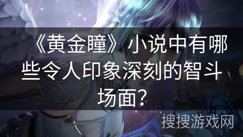 《黄金瞳》小说中有哪些令人印象深刻的智斗场面? 《黄金瞳》小说中有哪些令人印象深刻的智斗场面?