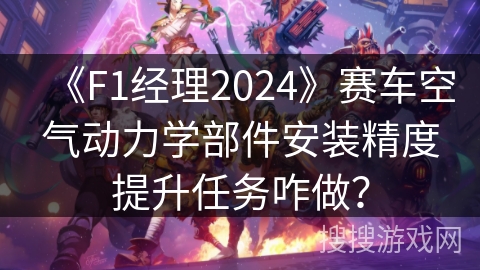 《F1经理2024》赛车空气动力学部件安装精度提升任务咋做？
