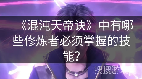 《混沌天帝诀》中有哪些修炼者必须掌握的技能？