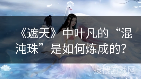 《遮天》中叶凡的“混沌珠”是如何炼成的? 《遮天》中叶凡的“混沌珠”是如何炼成的?
