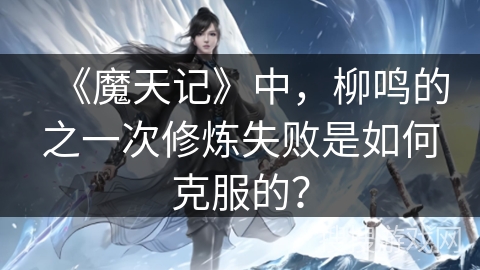 《魔天记》中，柳鸣的之一次修炼失败是如何克服的？