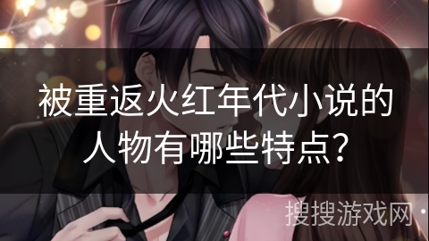 被重返火红年代小说的人物有哪些特点？