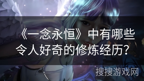 《一念永恒》中有哪些令人好奇的修炼经历? 《一念永恒》中有哪些令人好奇的修炼经历?
