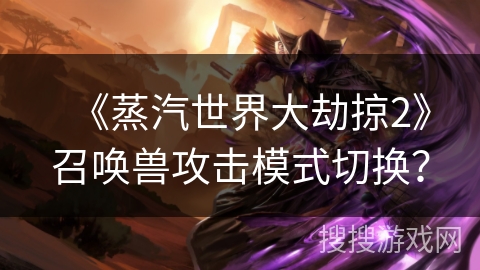 《蒸汽世界大劫掠2》召唤兽攻击模式切换？