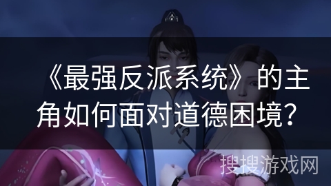 《最强反派系统》的主角如何面对道德困境? 《最强反派系统》的主角如何面对道德困境?