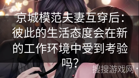 京城模范夫妻互穿后：彼此的生活态度会在新的工作环境中受到考验吗？