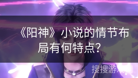 《阳神》小说的情节布局有何特点？