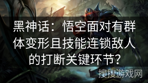 黑神话：悟空面对有群体变形且技能连锁敌人的打断关键环节？