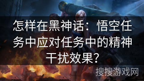 怎样在黑神话：悟空任务中应对任务中的精神干扰效果？