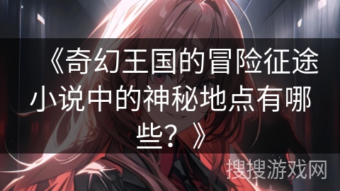 《奇幻王国的冒险征途小说中的神秘地点有哪些？》