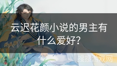云迟花颜小说的男主有什么爱好？
