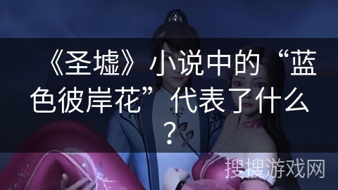 《圣墟》小说中的“蓝色彼岸花”代表了什么? 《圣墟》小说中的“蓝色彼岸花”代表了什么?