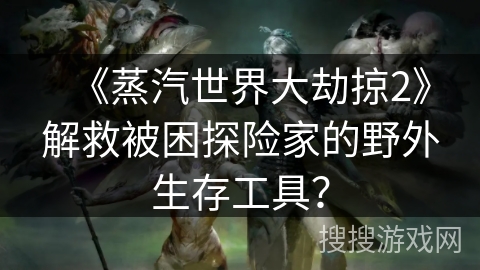 《蒸汽世界大劫掠2》解救被困探险家的野外生存工具？