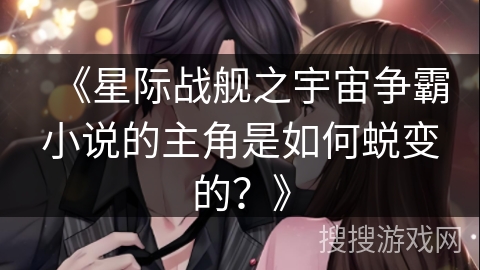 《星际战舰之宇宙争霸小说的主角是如何蜕变的？》