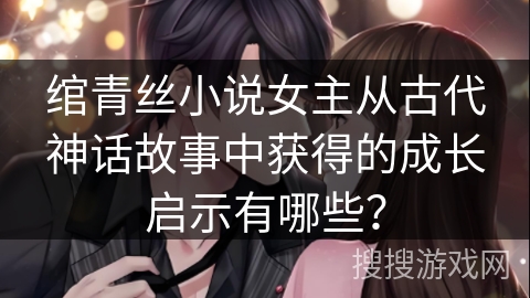 绾青丝小说女主从古代神话故事中获得的成长启示有哪些？