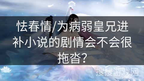 怯春情/为病弱皇兄进补小说的剧情会不会很拖沓？