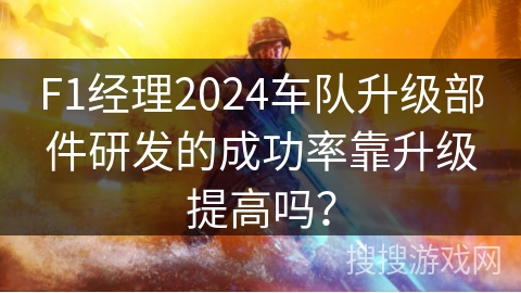 F1经理2024车队升级部件研发的成功率靠升级提高吗？