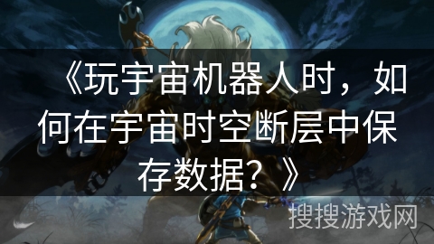 《玩宇宙机器人时，如何在宇宙时空断层中保存数据？》