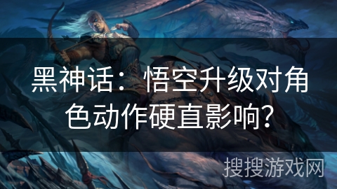 黑神话：悟空升级对角色动作硬直影响？