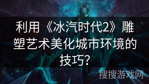 利用《冰汽时代2》雕塑艺术美化城市环境的技巧？