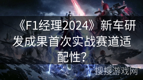 《F1经理2024》新车研发成果首次实战赛道适配性？
