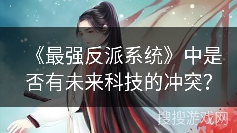 《最强反派系统》中是否有未来科技的冲突？