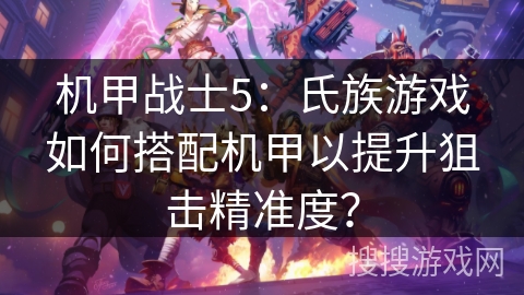 机甲战士5：氏族游戏如何搭配机甲以提升狙击精准度？