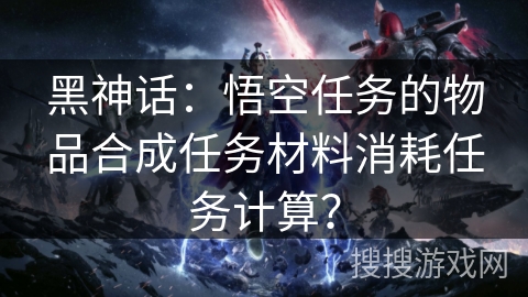 黑神话：悟空任务的物品合成任务材料消耗任务计算？