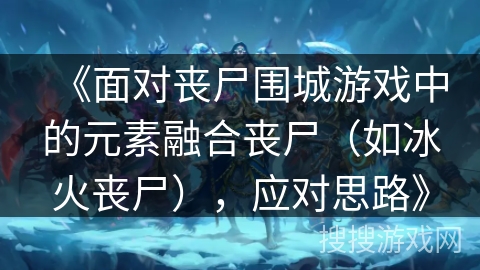《面对丧尸围城游戏中的元素融合丧尸（如冰火丧尸），应对思路》