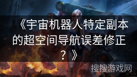《宇宙机器人特定副本的超空间导航误差修正？》
