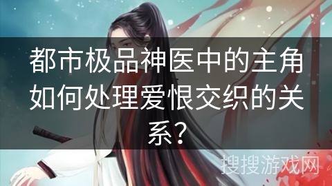 都市极品神医中的主角如何处理爱恨交织的关系？