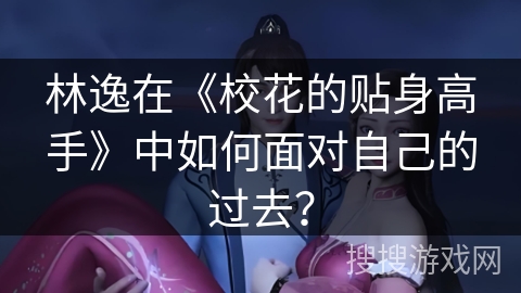 林逸在《校花的贴身高手》中如何面对自己的过去？