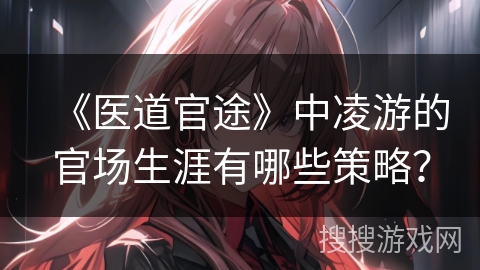 《医道官途》中凌游的官场生涯有哪些策略？