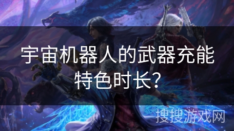宇宙机器人的武器充能特色时长？